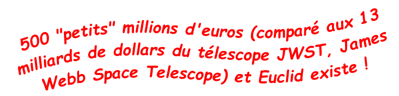 500 "petits" millions d'euros (comparé aux 13 milliards de dollars du télescope JWST, James Webb Space Telescope) et Euclid existe !