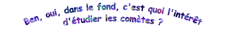 Ben, oui, dans le fond, c'est quoi l'intérêt d'étudier les comètes ?