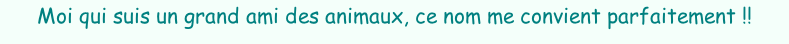 Moi qui suis un grand ami des animaux, ce nom me convient parfaitement !!