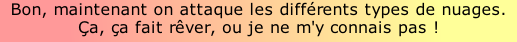 Bon, maintenant on attaque les différents types de nuages. Ça, ça fait rêver, ou je ne m'y connais pas !