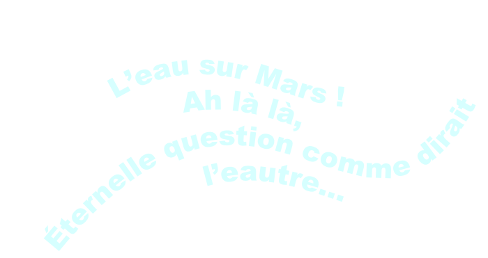 L’eau sur Mars ! Ah là là, Éternelle question comme dirait l’eautre…