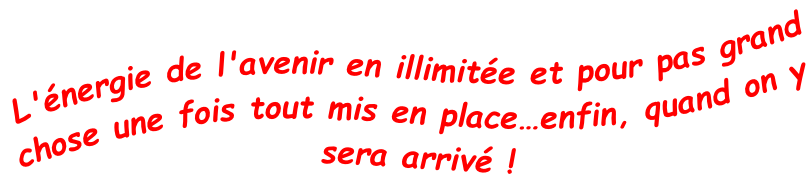 L'énergie de l'avenir en illimitée et pour pas grand chose une fois tout mis en place…enfin, quand on y sera arrivé !