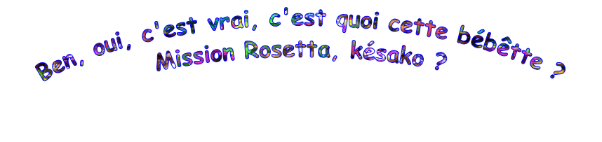 Ben, oui, c'est vrai, c'est quoi cette bébêtte ? Mission Rosetta, késako ?