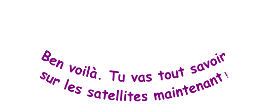 Ben voilà. Tu vas tout savoir  sur les satellites maintenant !