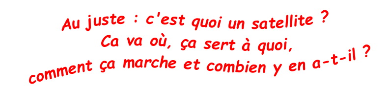 Au juste : c'est quoi un satellite ? Ca va où, ça sert à quoi,  comment ça marche et combien y en a-t-il ?