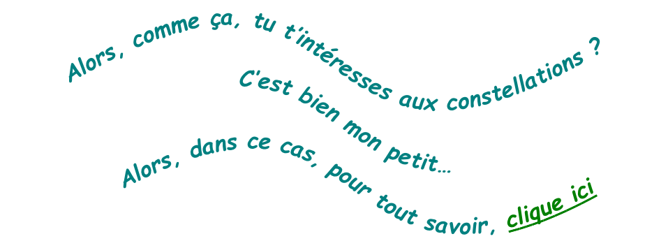 Alors, comme ça, tu t’intéresses aux constellations ?   C’est bien mon petit…   Alors, dans ce cas, pour tout savoir, clique ici